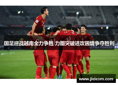 国足迎战越南全力争胜 力图突破进攻困境争夺胜利