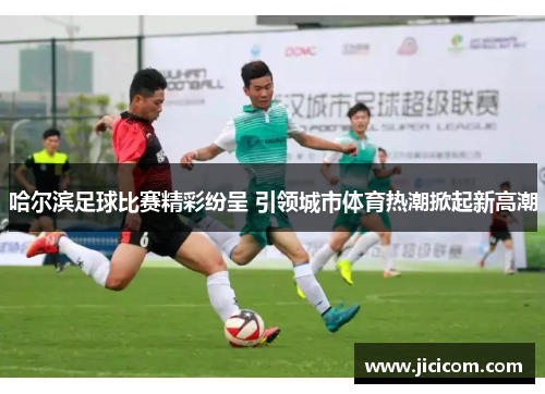 哈尔滨足球比赛精彩纷呈 引领城市体育热潮掀起新高潮