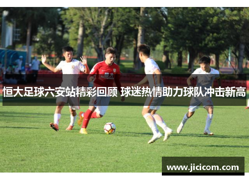 恒大足球六安站精彩回顾 球迷热情助力球队冲击新高