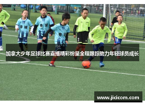 加拿大少年足球比赛直播精彩纷呈全程跟踪助力年轻球员成长