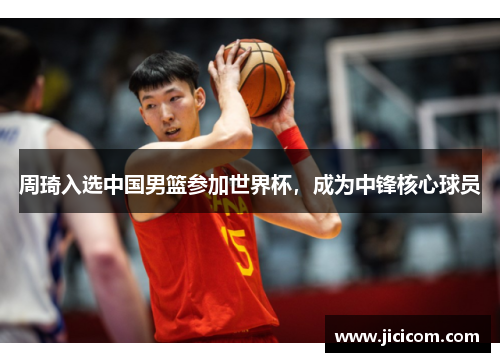 周琦入选中国男篮参加世界杯，成为中锋核心球员