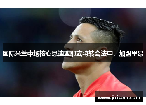 国际米兰中场核心恩迪亚耶或将转会法甲，加盟里昂