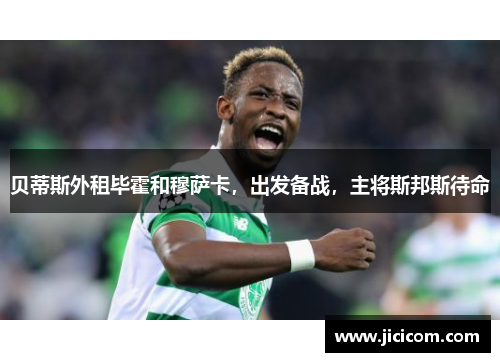 贝蒂斯外租毕霍和穆萨卡，出发备战，主将斯邦斯待命