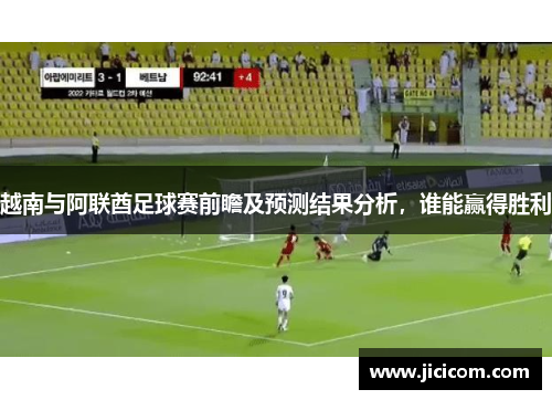 越南与阿联酋足球赛前瞻及预测结果分析，谁能赢得胜利
