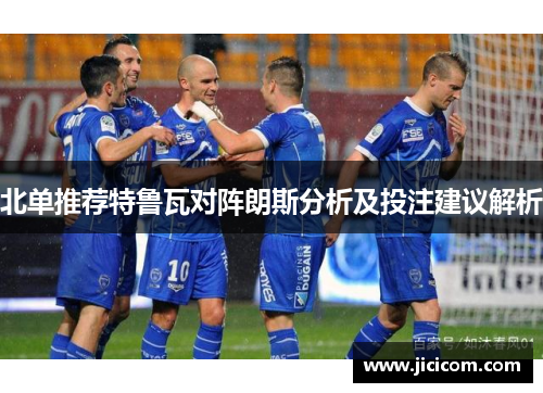 北单推荐特鲁瓦对阵朗斯分析及投注建议解析