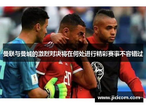 曼联与曼城的激烈对决将在何处进行精彩赛事不容错过
